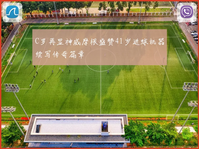 C罗再显神威摩根盛赞41岁进球机器续写传奇篇章