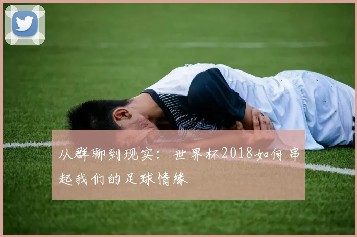 从群聊到现实：世界杯2018如何串起我们的足球情缘