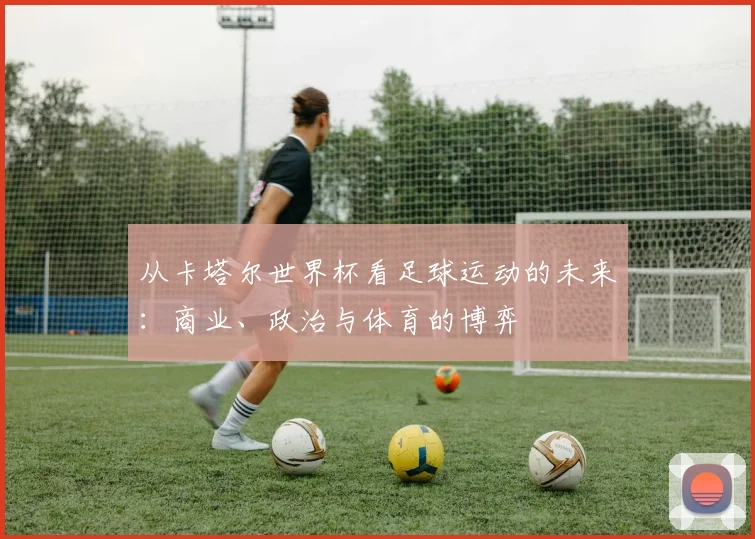 从卡塔尔世界杯看足球运动的未来：商业、政治与体育的博弈